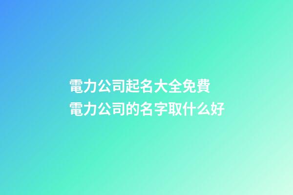 電力公司起名大全免費 電力公司的名字取什么好-第1張-公司起名-玄機派